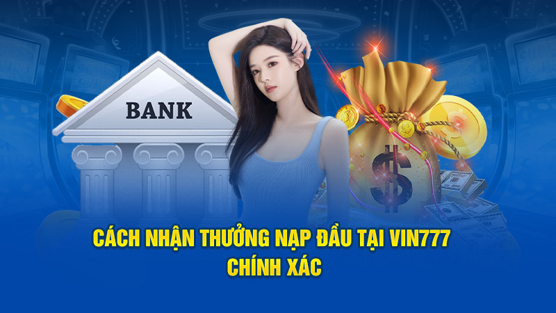 Cách nhận thưởng nạp đầu tại Vin777 chính xác