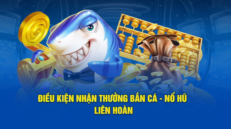 Điều kiện nhận Thưởng bắn cá - Nổ hũ liên hoàn