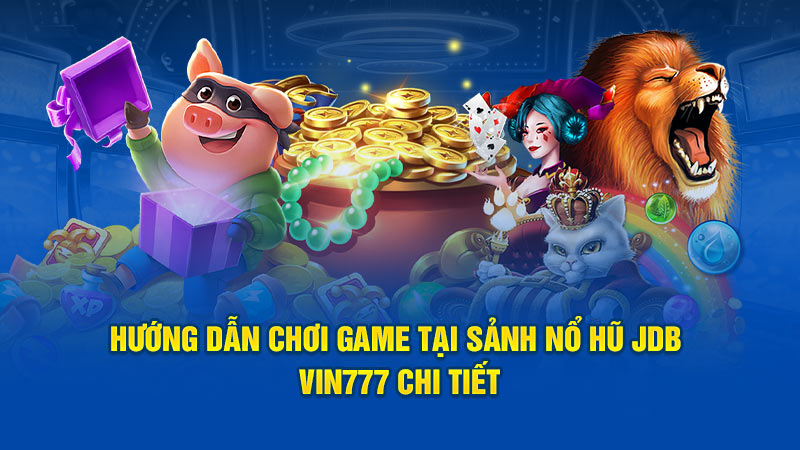 Hướng dẫn chơi game tại sảnh Nổ Hũ JDB Vin777 chi tiết