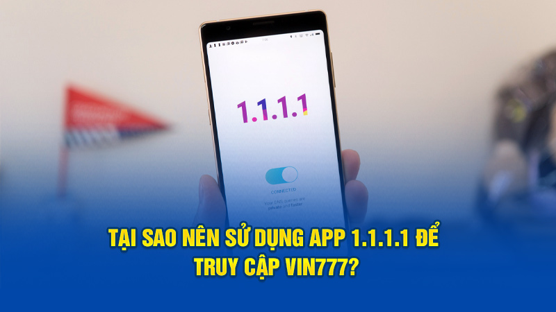 Tại sao nên sử dụng app 1.1.1.1 để truy cập Vin777?